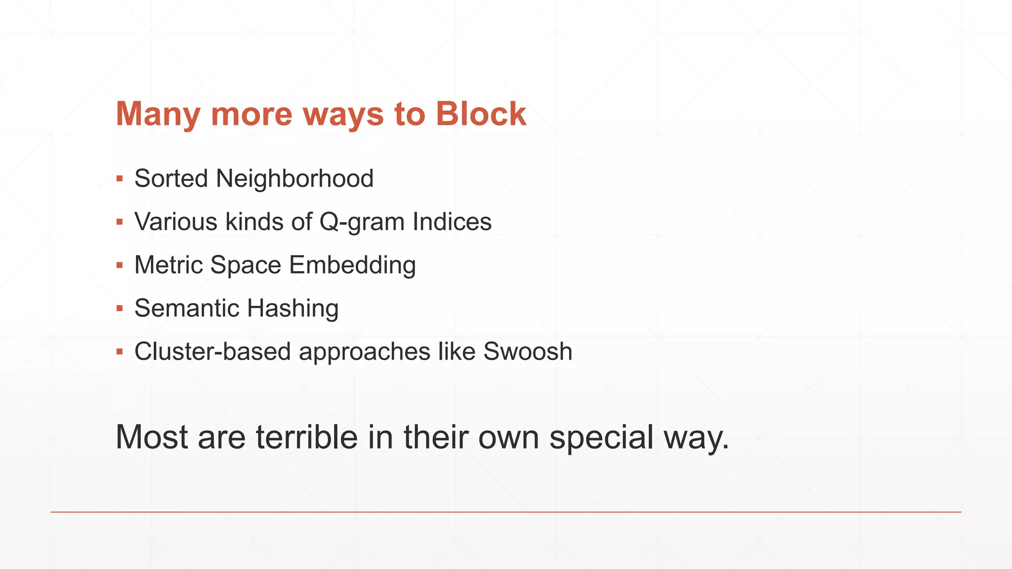 Many more ways to Block ▪ Sorted Neighborhood ▪ Various kinds of Q-gram Indices ▪ Metric Space Embedding ▪ Semantic Hashing ▪ Cluster-based approaches like Swoosh Most are terrible in their own special way. 