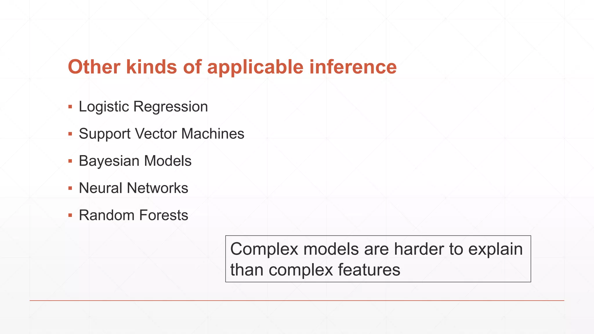 Other kinds of applicable inference ▪ Logistic Regression ▪ Support Vector Machines ▪ Bayesian Models ▪ Neural Networks ▪ Random Forests Complex models are harder to explain than complex features 