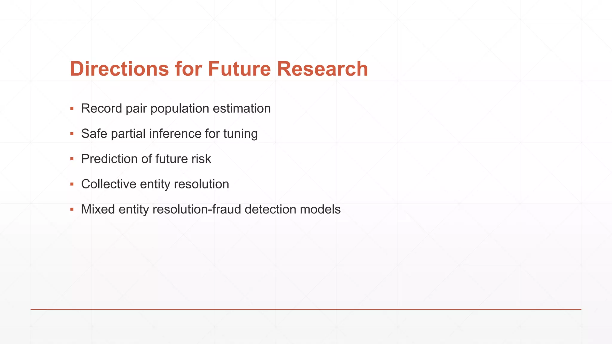 Directions for Future Research ▪ Record pair population estimation ▪ Safe partial inference for tuning ▪ Prediction of future risk ▪ Collective entity resolution ▪ Mixed entity resolution-fraud detection models 