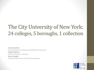 The City University of New York:
24 colleges, 5 boroughs, 1 collection
Curtis Kendrick
University Dean for Libraries and Information Resources

Angela Sidman
Electronic Resources Librarian

Susan Vaughn
Associate Librarian for Collection Development

 
