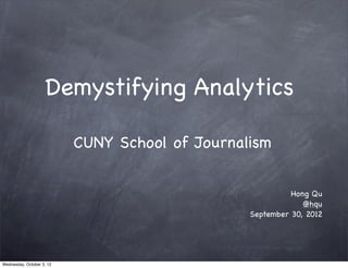 Demystifying Analytics

                           CUNY School of Journalism


                                                           Hong Qu
                                                              @hqu
                                                 September 30, 2012




Wednesday, October 3, 12
 