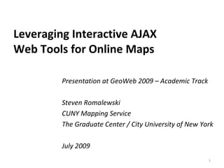Leveraging Interactive AJAX  Web Tools for Online Maps Presentation at GeoWeb 2009 – Academic Track Steven Romalewski CUNY Mapping Service The Graduate Center / City University of New York July 2009 