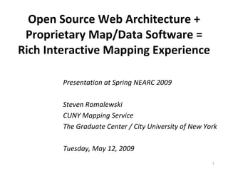 Open Source Web Architecture + Proprietary Map/Data Software = Rich Interactive Mapping Experience Presentation at Spring NEARC 2009 Steven Romalewski CUNY Mapping Service The Graduate Center / City University of New York Tuesday, May 12, 2009 