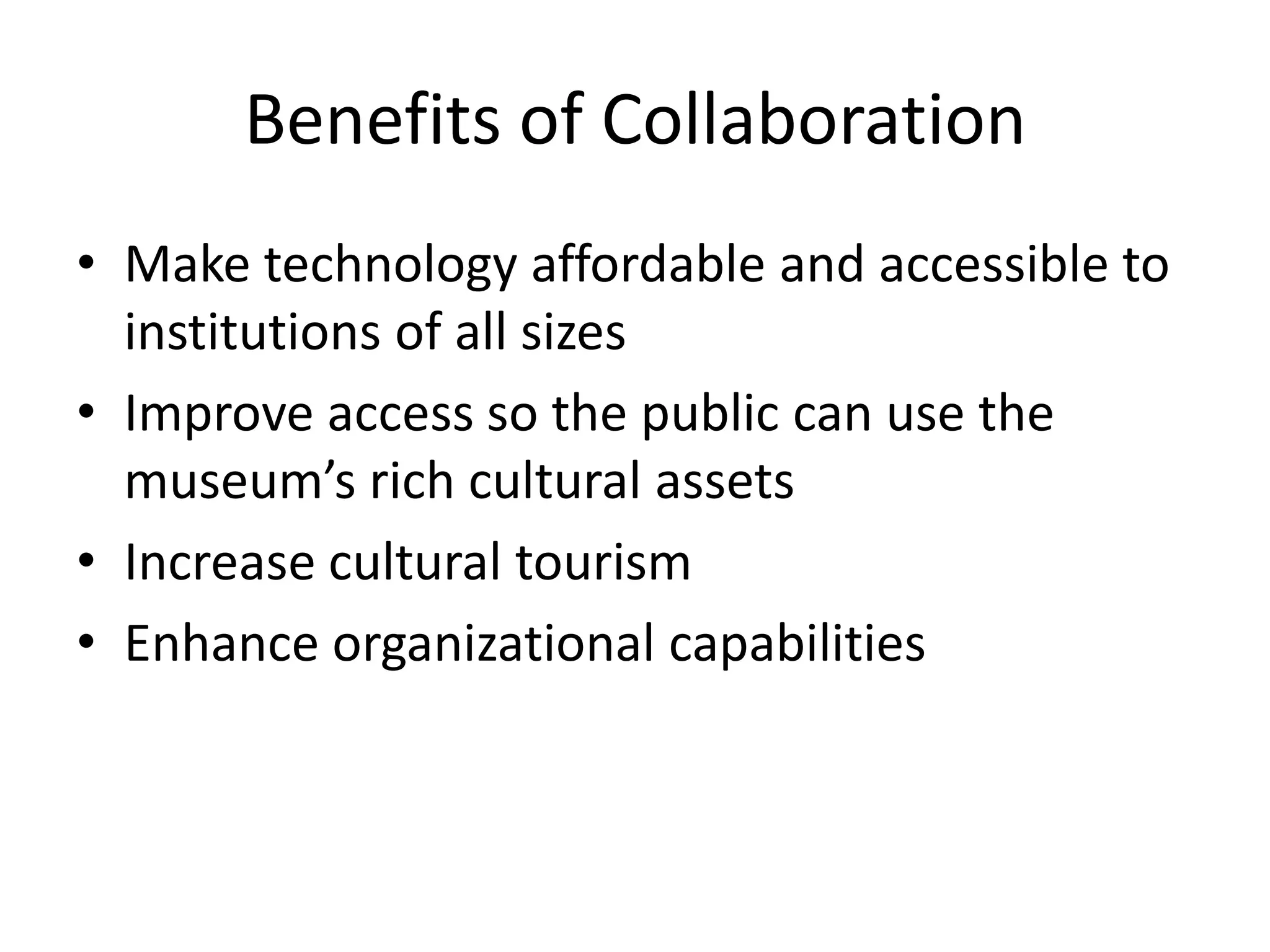 Benefits of Collaboration
• Make technology affordable and accessible to
  institutions of all sizes
• Improve access so the public can use the
  museum’s rich cultural assets
• Increase cultural tourism
• Enhance organizational capabilities
 