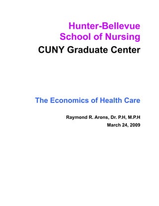 Hunter-Bellevue
   School of Nursing
CUNY Graduate Center




The Economics of Health Care

        Raymond R. Arons, Dr. P.H, M.P.H
                         March 24, 2009
 