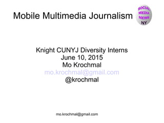 mo.krochmal@gmail.com
Mobile Multimedia Journalism
Knight CUNYJ Diversity Interns
June 10, 2015
Mo Krochmal
mo.krochmal@gmail.com
@krochmal
 
