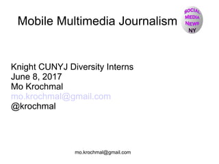 mo.krochmal@gmail.com
Mobile Multimedia Journalism
Knight CUNYJ Diversity Interns
June 8, 2017
Mo Krochmal
mo.krochmal@gmail.com
@krochmal
 