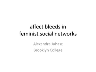 affect bleeds in
feminist social networks
Alexandra Juhasz
Brooklyn College
 