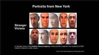 Portraits  from  New  York
Stranger  
Visions  
In  Stranger  Visions  artist  Heather  Dewey-­Hagborg creates  portrait  sculptures  from  analyses  of  DNA  
material   collected  in  public  places.
Source:  http://deweyhagborg.com/strangervisions/
 