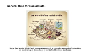 Social  Data  is not a  SINGLE  and    omogeneos source:  it is a  complex aggregate  of  content that
we can  leverage in  dependance  of  well defined Business  Use  Cases.
General  Rule for  Social  Data
 