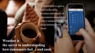 Weather is
the secret to understanding
how consumers feel… and cook
A brand able to gain a
spot in the daily
routinesand rituals of
consumerscreates a not
only a relationbut a
deep intimacy with
them
198
 