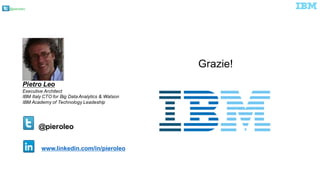 @pieroleo
@pieroleo
www.linkedin.com/in/pieroleo
Pietro  Leo
Executive  Architect  
IBM  Italy  CTO  for  Big  Data  Analytics  &  Watson
IBM  Academy  of  Technology  Leadeship
Grazie!
 