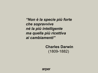 “Non è la specie più forte
che sopravvive
né la più intelligente
ma quella più ricettiva
ai cambiamenti”

           Charles Darwin
            (1809-1882)
 