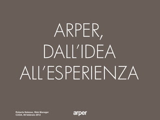 ARPER,
      DALL’IDEA
   ALL’ESPERIENZA
Roberta Nalesso, Web Manager
CUOA, 08 febbraio 2012
 