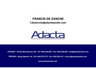 Documento Riservato
20© Adacta Studio Associato – Ogni comunicazione a terzi e riproduzione vietate
VICENZA – Strada Marosticana, 6/8 - Tel: 0444.228.000 - Fax: 0444.228.600 - info@adactastudio.com
TREVISO - Borgo Mazzini, 44 - Tel: 0422.579.779 - Fax: 0422.583.141 - treviso@adactastudio.com
www.adactastudio.com
FRANCIS DE ZANCHE
f.dezanche@adactastudio.com
 