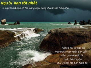 Người  b ạn tốt nhất Là người mà bạn có thể cùng ngồi đung đưa trước hiên nhà, Không nói lời nào cả, Vậy mà khi rời khỏi, bạn vẫn  cảm giác như đó là  cuộc trò chuyện  thú vị nhất mà bạn từng có. 