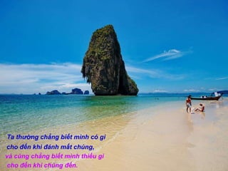 Ta thường chẳng biết mình có gì  cho đến khi đánh mất chúng, và cũng chẳng biết mình thiếu gì cho đến khi chúng đến.    