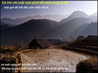 Có khi chỉ mất một phút để phải lòng ai đó, một giờ để bắt đầu cảm thấy thích, và một ngày để bắt đầu yêu, Nhưng lại phải mất một đời để có thể quên được họ 