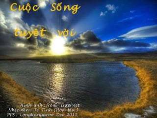 Cuộc  Sống  tuyệt  vời Hình  ảnh : from  Internet Nhạc nền :  Tạ  Tình (Hòa  tấu )  PPS :  LongKangaroo  Dec  2011 