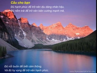 Cầu cho bạn Đủ hạnh phúc để trở nên dịu dàng nhân hậu, Đủ nếm trải để trở nên kiên cường mạnh mẽ, Đủ nỗi buồn đế biết cảm thông, Và đủ hy vọng để trở nên hạnh phúc. 