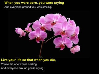 When you were born, you were crying    And everyone around you was smiling.  Live your life so that when you die,  You're the one who is smiling And everyone around you is crying. 