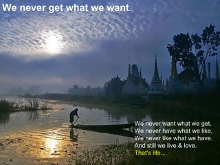 CUỘC SỐNG      Các bức ảnh thật tuyệt vời, nhưng những bài học từ    cuộc sống   còn tuyệt vời hơn  We never get what we want ... We never want what we get,  We never have what we like,  We never like what we have. And still we live & love.  That's life... 