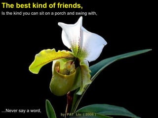 The best kind of friends,    Is the kind you can sit on a porch and swing with,  … . Never say a word, 