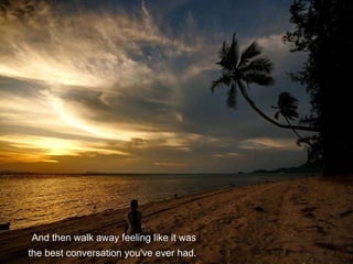 And then walk away feeling like it was  the best conversation you've ever had. 