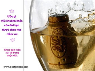 Ước gì  mỗi khoảnh khắc  của đời bạn  được chan hòa  niềm vui Chúc bạn luôn vui vẻ trong cuộc đời. www.goctamhon.com 