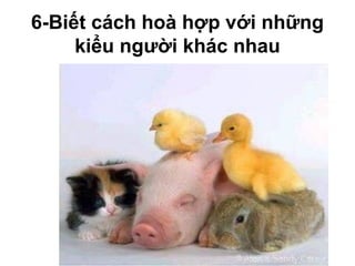6-Biết cách hoà hợp với những
kiểu người khác nhau
 