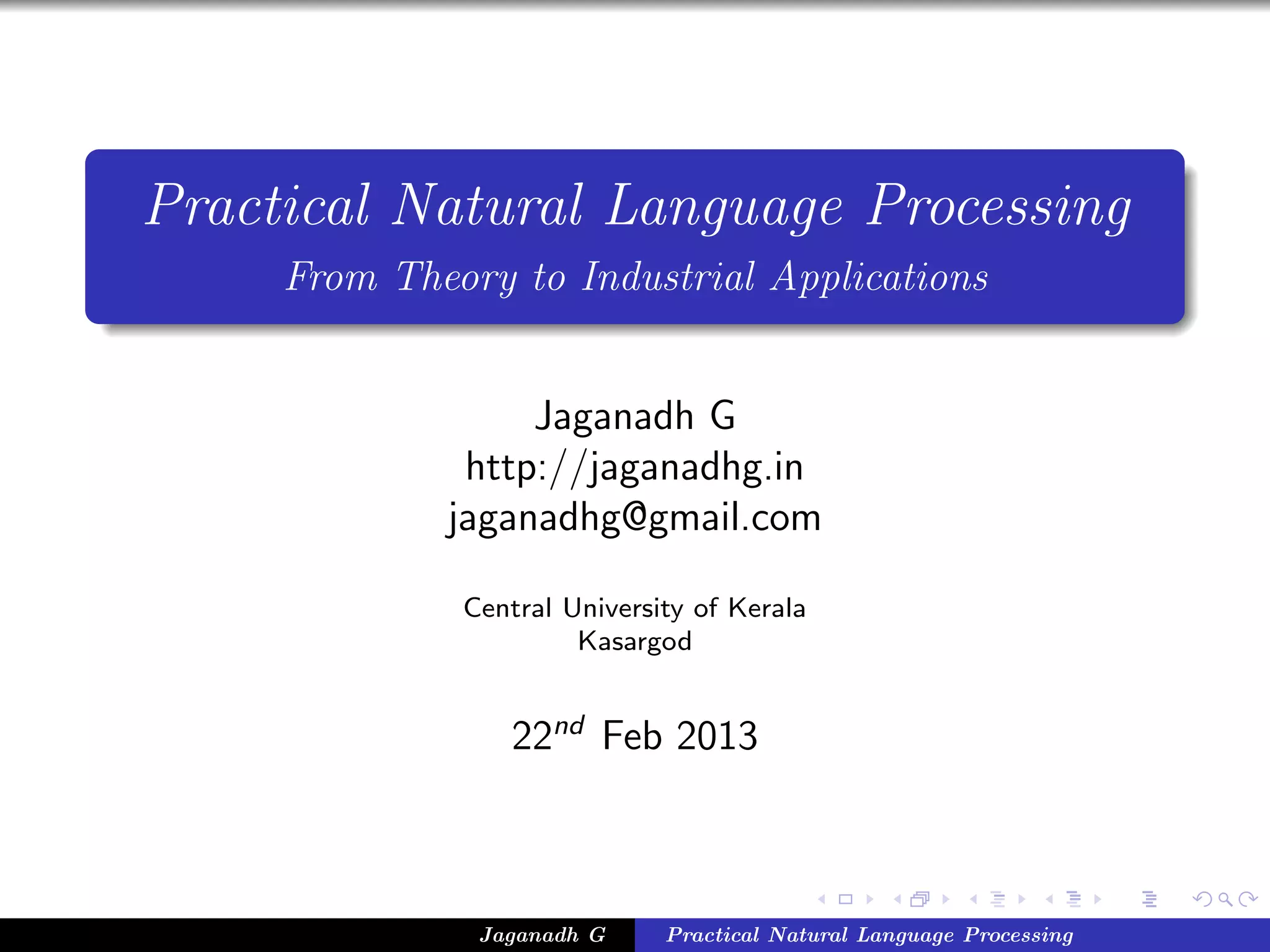 Practical Natural Language Processing
From Theory to Industrial Applications
Jaganadh G
http://jaganadhg.in
jaganadhg@gmail.com
Central University of Kerala
Kasargod
22nd
Feb 2013
Jaganadh G Practical Natural Language Processing
 