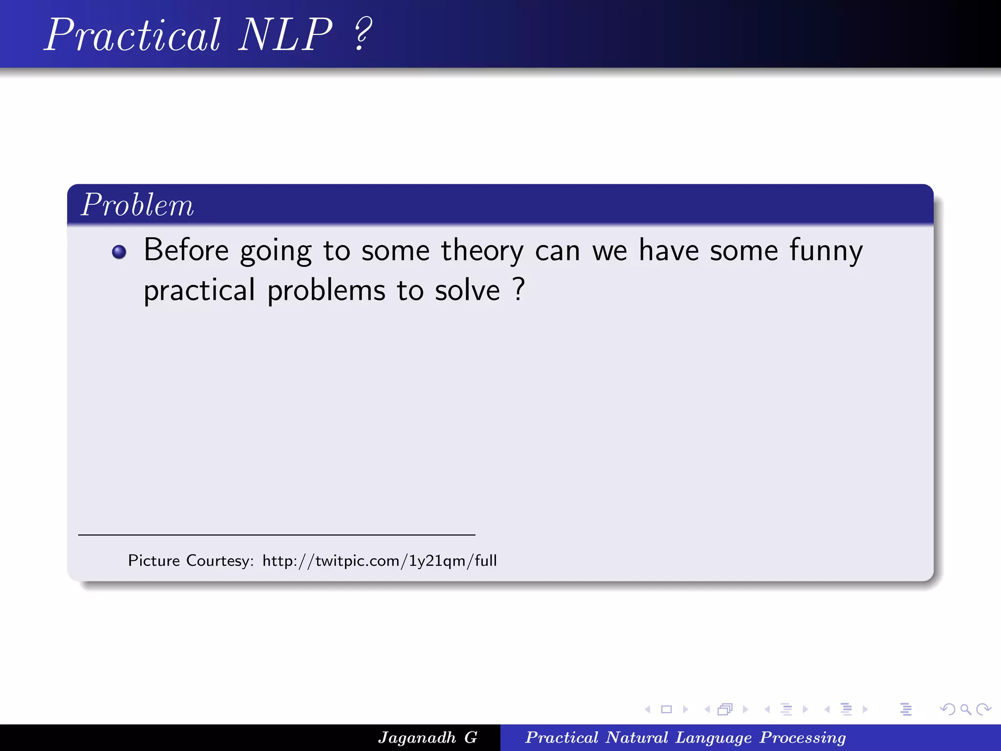 Practical NLP ?
Problem
Before going to some theory can we have some funny
practical problems to solve ?
Picture Courtesy: http://twitpic.com/1y21qm/full
Jaganadh G Practical Natural Language Processing
 