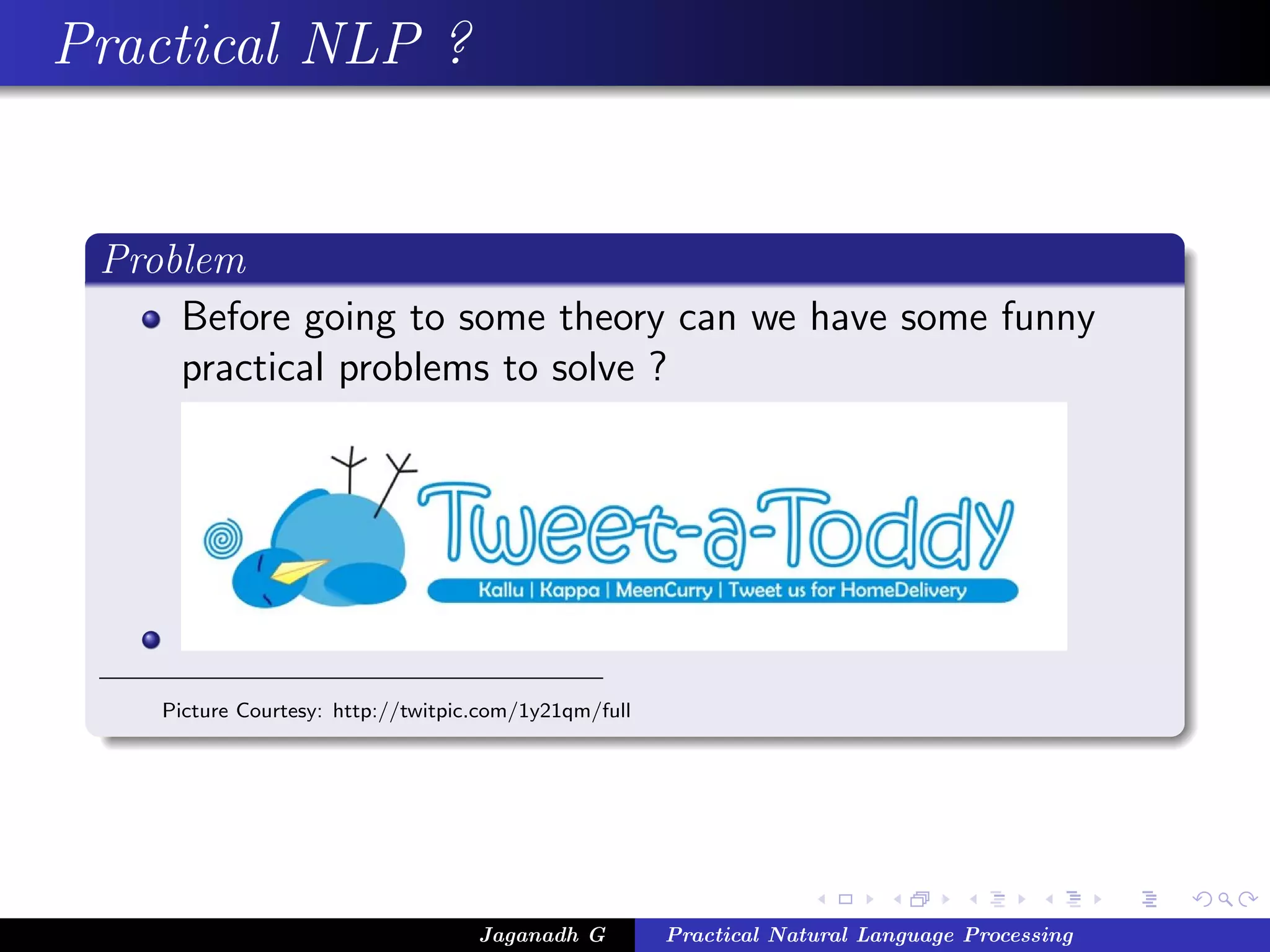 Practical NLP ?
Problem
Before going to some theory can we have some funny
practical problems to solve ?
Picture Courtesy: http://twitpic.com/1y21qm/full
Jaganadh G Practical Natural Language Processing
 