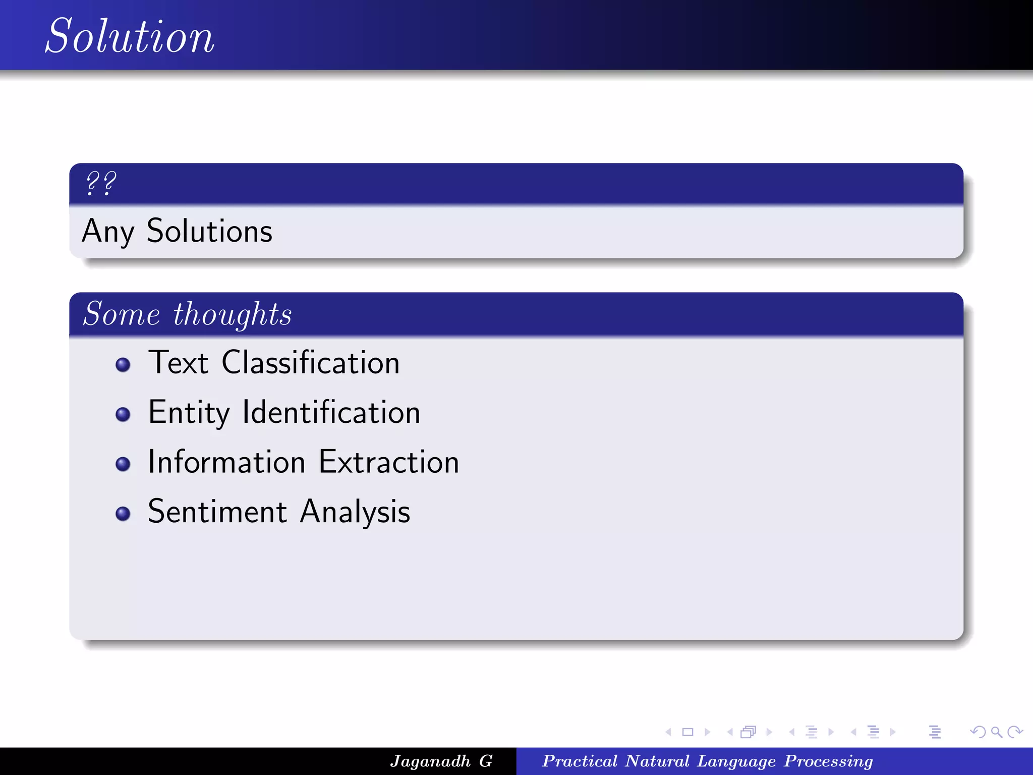 Solution
??
Any Solutions
Some thoughts
Text Classiﬁcation
Entity Identiﬁcation
Information Extraction
Sentiment Analysis
Jaganadh G Practical Natural Language Processing
 