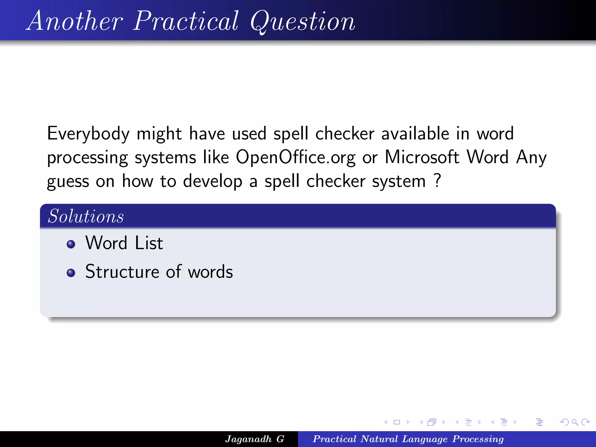 Another Practical Question
Everybody might have used spell checker available in word
processing systems like OpenOﬃce.org or Microsoft Word Any
guess on how to develop a spell checker system ?
Solutions
Word List
Structure of words
Jaganadh G Practical Natural Language Processing
 