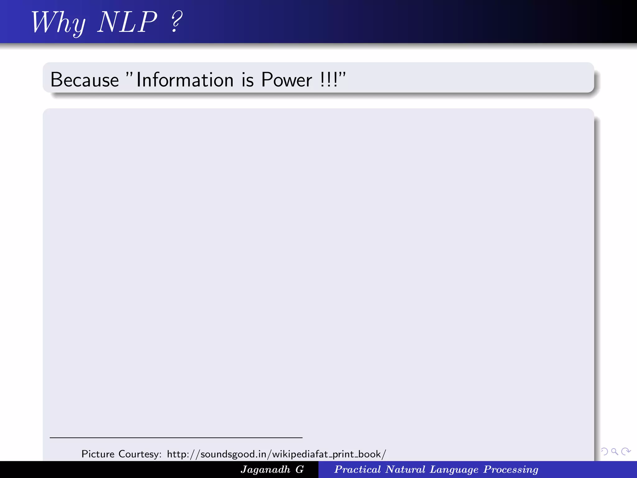 Why NLP ?
Because ”Information is Power !!!”
Picture Courtesy: http://soundsgood.in/wikipediafat print book/
Jaganadh G Practical Natural Language Processing
 