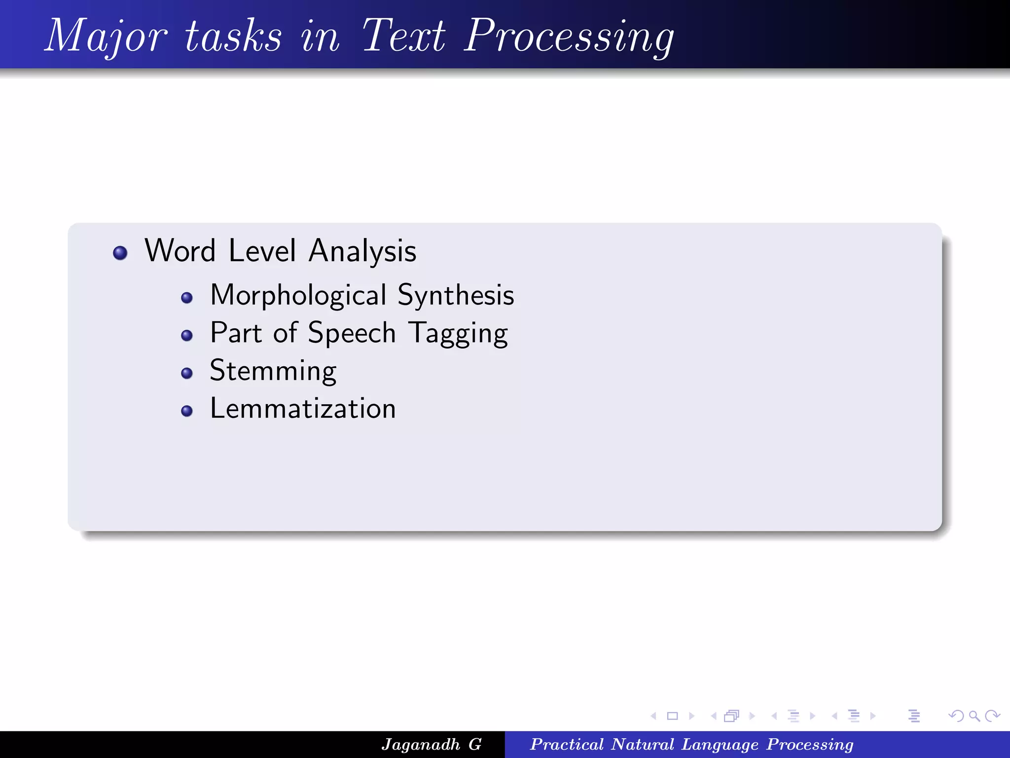 Major tasks in Text Processing
Word Level Analysis
Morphological Synthesis
Part of Speech Tagging
Stemming
Lemmatization
Jaganadh G Practical Natural Language Processing
 