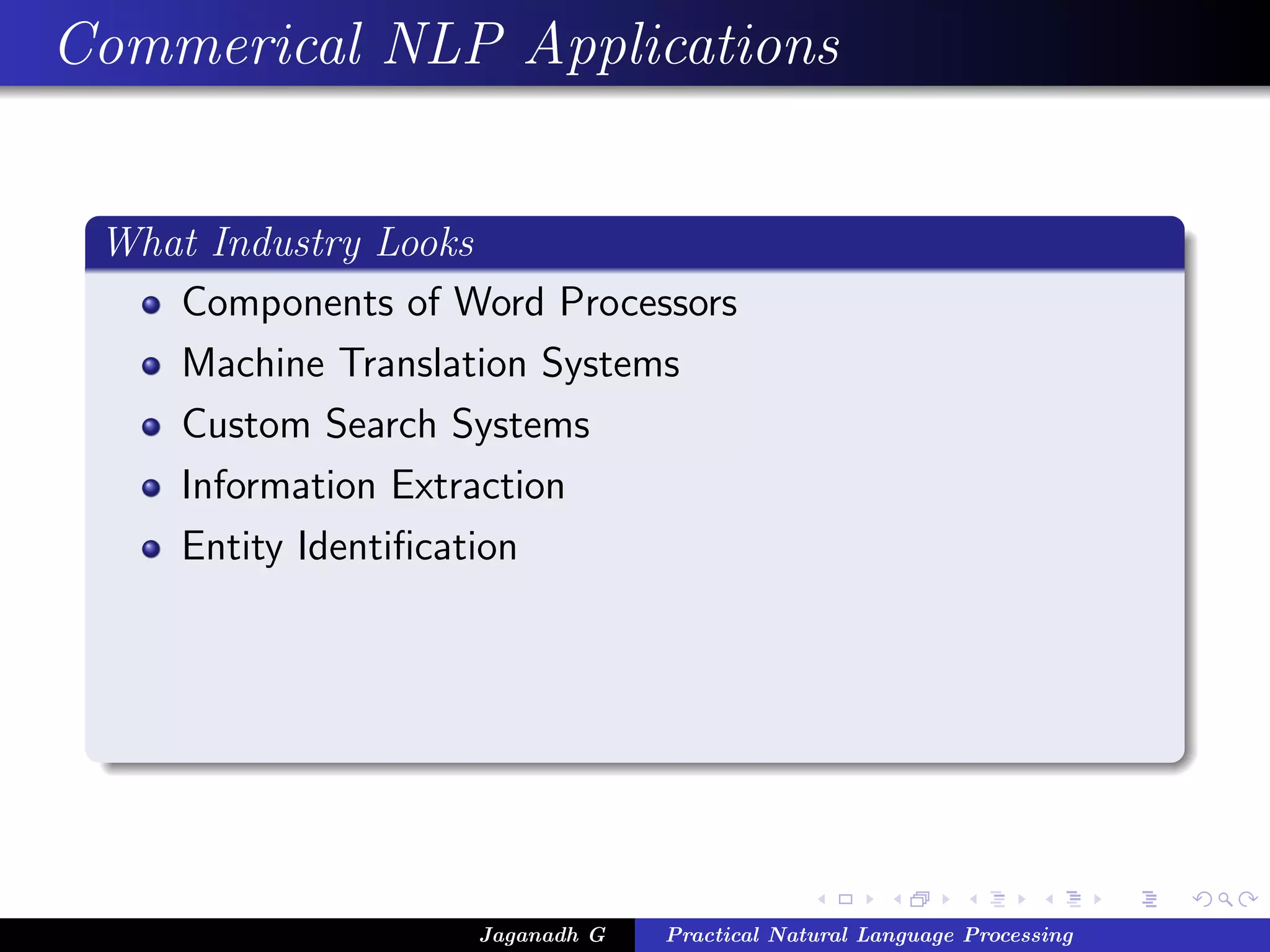 Commerical NLP Applications
What Industry Looks
Components of Word Processors
Machine Translation Systems
Custom Search Systems
Information Extraction
Entity Identiﬁcation
Jaganadh G Practical Natural Language Processing
 