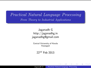 Practical Natural Language Processing
From Theory to Industrial Applications
Jaganadh G
http://jaganadhg.in
jaganadhg@gmail.com
Central University of Kerala
Kasargod
22nd
Feb 2013
Jaganadh G Practical Natural Language Processing
 
