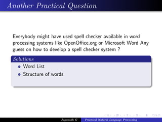 Another Practical Question
Everybody might have used spell checker available in word
processing systems like OpenOﬃce.org or Microsoft Word Any
guess on how to develop a spell checker system ?
Solutions
Word List
Structure of words
Jaganadh G Practical Natural Language Processing
 
