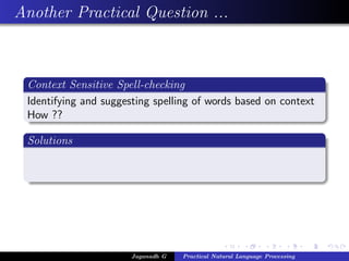 Another Practical Question ...
Context Sensitive Spell-checking
Identifying and suggesting spelling of words based on context
How ??
Solutions
Jaganadh G Practical Natural Language Processing
 