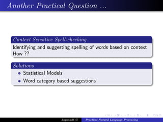 Another Practical Question ...
Context Sensitive Spell-checking
Identifying and suggesting spelling of words based on context
How ??
Solutions
Statistical Models
Word category based suggestions
Jaganadh G Practical Natural Language Processing
 