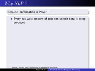 Why NLP ?
Because ”Information is Power !!!”
Every day wast amount of text and speech data is being
produced
Picture Courtesy: http://soundsgood.in/wikipediafat print book/
Jaganadh G Practical Natural Language Processing
 