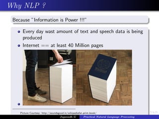 Why NLP ?
Because ”Information is Power !!!”
Every day wast amount of text and speech data is being
produced
Internet == at least 40 Million pages
Picture Courtesy: http://soundsgood.in/wikipediafat print book/
Jaganadh G Practical Natural Language Processing
 