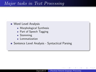 Major tasks in Text Processing
Word Level Analysis
Morphological Synthesis
Part of Speech Tagging
Stemming
Lemmatization
Sentence Level Analysis - Syntactical Parsing
Jaganadh G Practical Natural Language Processing
 