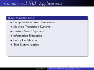 Commerical NLP Applications
What Industry Looks
Components of Word Processors
Machine Translation Systems
Custom Search Systems
Information Extraction
Entity Identiﬁcation
Text Summarization
Jaganadh G Practical Natural Language Processing
 
