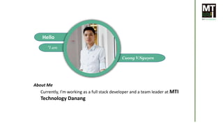 Hello
“I am
Cuong V.Nguyen
Currently, I’m working as a full stack developer and a team leader at MTI
Technology Danang
About Me
 