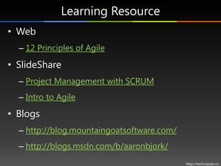 Learning Resource
• Web
  – 12 Principles of Agile
• SlideShare
  – Project Management with SCRUM
  – Intro to Agile
• Blogs
  – http://blog.mountaingoatsoftware.com/
  – http://blogs.msdn.com/b/aaronbjork/
                                            http://techmaster.vn
 