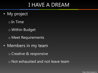 I HAVE A DREAM
• My project
  o In Time

  o Within Budget

  o Meet Requirements

• Members in my team
  o Creative & responsive

  o Not exhausted and not leave team

                                       http://techmaster.vn
 