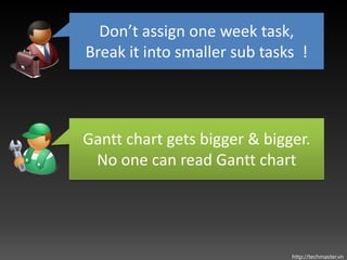 Don’t assign one week task,
Break it into smaller sub tasks !




Gantt chart gets bigger & bigger.
 No one can read Gantt chart




                              http://techmaster.vn
 